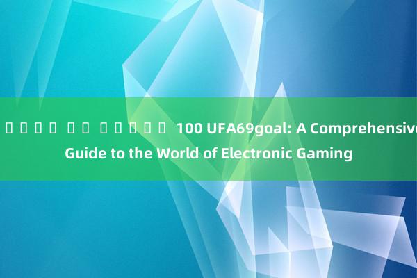 สล็อต ฟร เครดต 100 UFA69goal: A Comprehensive Guide to the World of Electronic Gaming