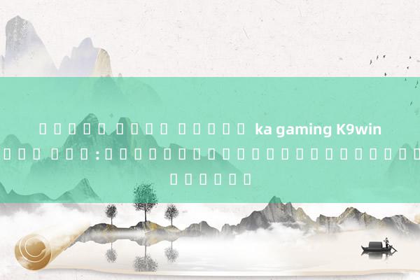 ทดลอง เล่น สล็อต ka gaming K9win เครดิต ฟรี: โดดเด่นในโลกคาสิโนออนไลน์
